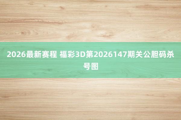 2026最新赛程 福彩3D第2026147期关公胆码杀号图