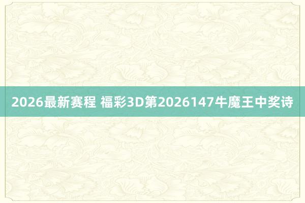 2026最新赛程 福彩3D第2026147牛魔王中奖诗