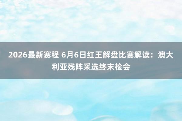 2026最新赛程 6月6日红王解盘比赛解读:澳大利亚残阵采选终末检会