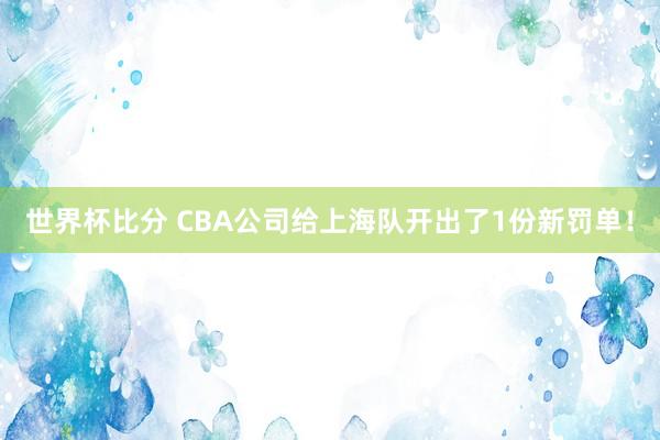 世界杯比分 CBA公司给上海队开出了1份新罚单！