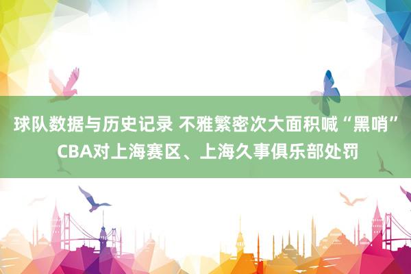 球队数据与历史记录 不雅繁密次大面积喊“黑哨” CBA对上海赛区、上海久事俱乐部处罚
