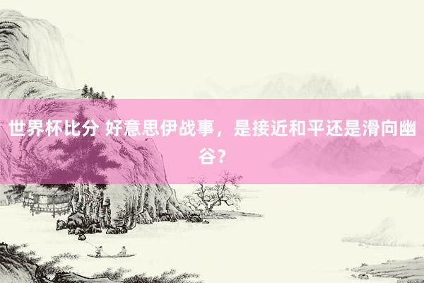 世界杯比分 好意思伊战事，是接近和平还是滑向幽谷？