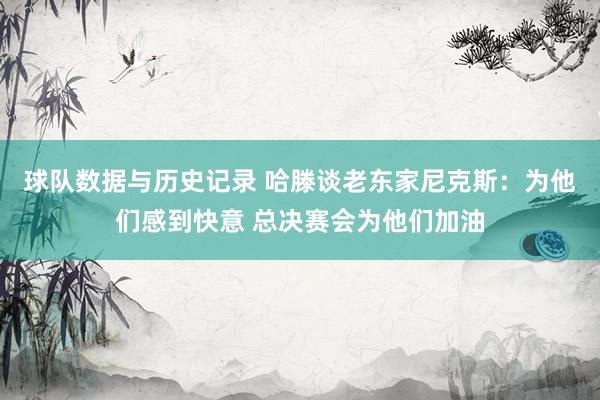 球队数据与历史记录 哈滕谈老东家尼克斯：为他们感到快意 总决赛会为他们加油