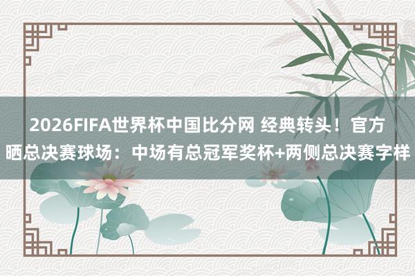 2026FIFA世界杯中国比分网 经典转头！官方晒总决赛球场：中场有总冠军奖杯+两侧总决赛字样