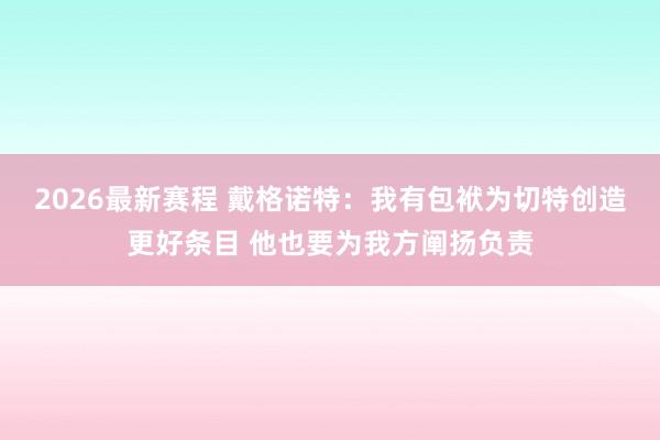 2026最新赛程 戴格诺特：我有包袱为切特创造更好条目 他也要为我方阐扬负责
