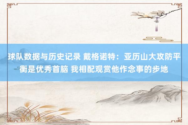 球队数据与历史记录 戴格诺特：亚历山大攻防平衡是优秀首脑 我相配观赏他作念事的步地