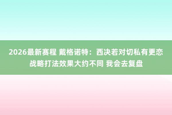 2026最新赛程 戴格诺特：西决若对切私有更恋战略打法效果大约不同 我会去复盘