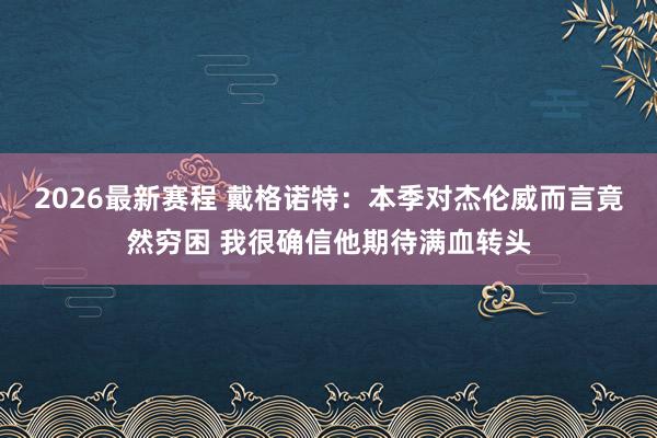 2026最新赛程 戴格诺特：本季对杰伦威而言竟然穷困 我很确信他期待满血转头