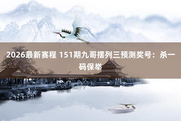 2026最新赛程 151期九哥摆列三预测奖号：杀一码保举