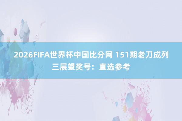 2026FIFA世界杯中国比分网 151期老刀成列三展望奖号：直选参考