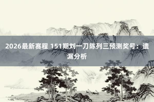 2026最新赛程 151期刘一刀陈列三预测奖号:遗漏分析