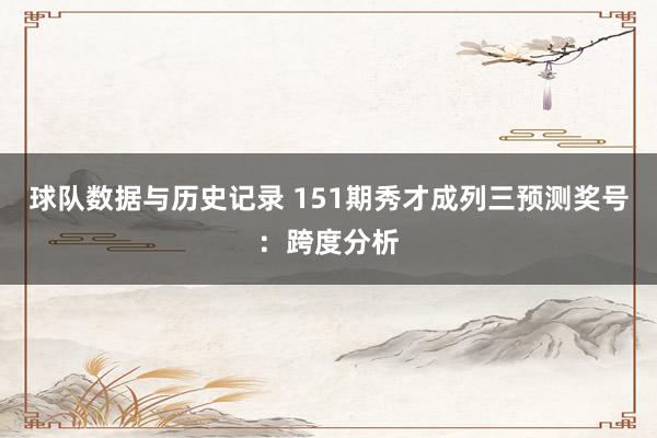 球队数据与历史记录 151期秀才成列三预测奖号：跨度分析