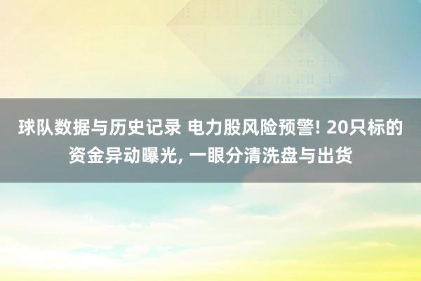 球队数据与历史记录 电力股风险预警! 20只标的资金异动曝光, 一眼分清洗盘与出货