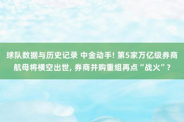 球队数据与历史记录 中金动手! 第5家万亿级券商航母将横空出世, 券商并购重组再点“战火”?
