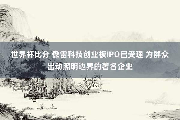 世界杯比分 傲雷科技创业板IPO已受理 为群众出动照明边界的著名企业