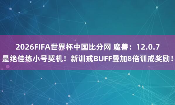 2026FIFA世界杯中国比分网 魔兽：12.0.7是绝佳练小号契机！新训戒BUFF叠加8倍训戒奖励！