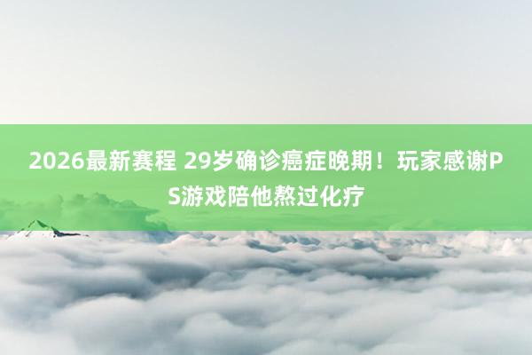 2026最新赛程 29岁确诊癌症晚期！玩家感谢PS游戏陪他熬过化疗