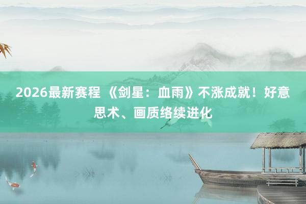 2026最新赛程 《剑星：血雨》不涨成就！好意思术、画质络续进化