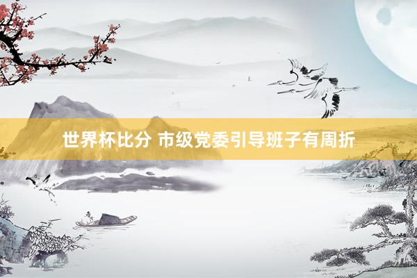 世界杯比分 市级党委引导班子有周折
