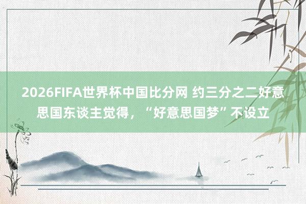 2026FIFA世界杯中国比分网 约三分之二好意思国东谈主觉得，“好意思国梦”不设立