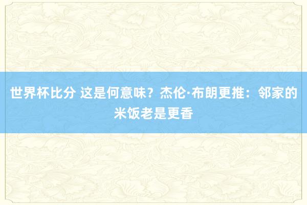 世界杯比分 这是何意味？杰伦·布朗更推：邻家的米饭老是更香