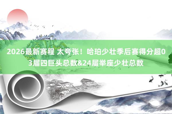 2026最新赛程 太夸张！哈珀少壮季后赛得分超03届四巨头总数&24届举座少壮总数