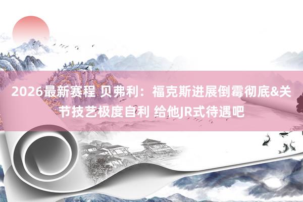 2026最新赛程 贝弗利：福克斯进展倒霉彻底&关节技艺极度自利 给他JR式待遇吧