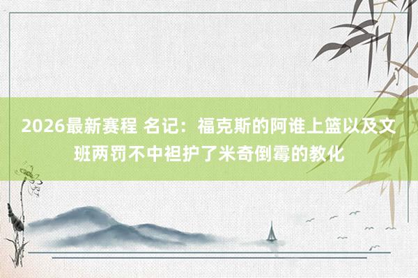 2026最新赛程 名记：福克斯的阿谁上篮以及文班两罚不中袒护了米奇倒霉的教化