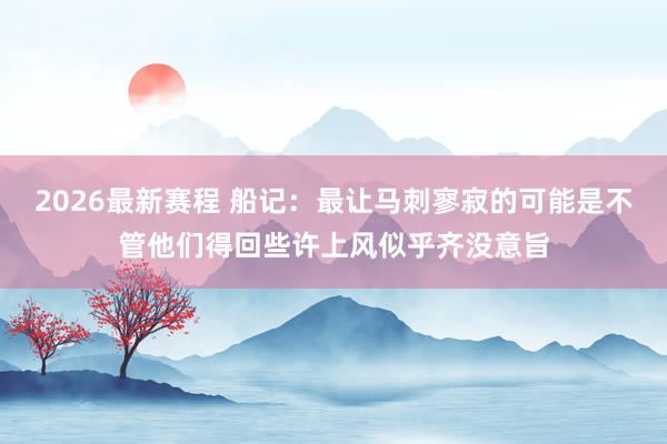2026最新赛程 船记：最让马刺寥寂的可能是不管他们得回些许上风似乎齐没意旨
