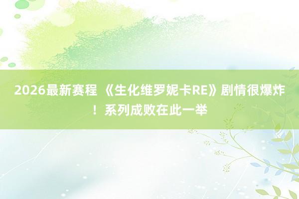 2026最新赛程 《生化维罗妮卡RE》剧情很爆炸!系列成败在此一举