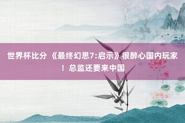 世界杯比分 《最终幻思7:启示》很醉心国内玩家！总监还要来中国
