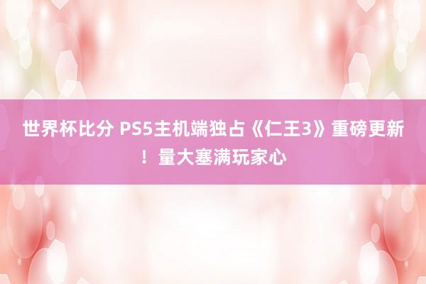世界杯比分 PS5主机端独占《仁王3》重磅更新！量大塞满玩家心