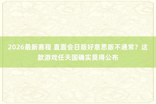 2026最新赛程 直面会日版好意思版不通常？这款游戏任天国确实莫得公布