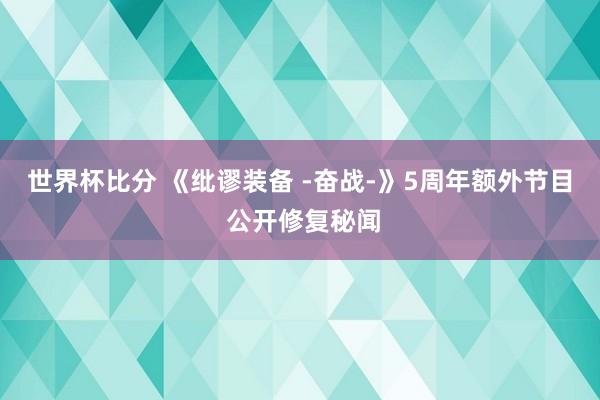 世界杯比分 《纰谬装备 -奋战-》5周年额外节目 公开修复秘闻