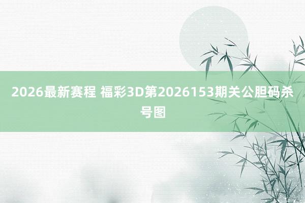 2026最新赛程 福彩3D第2026153期关公胆码杀号图