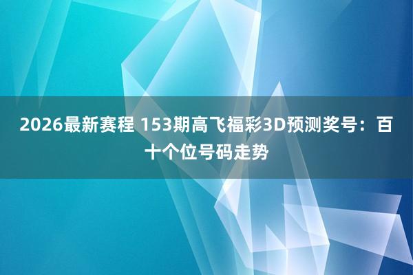 2026最新赛程 153期高飞福彩3D预测奖号：百十个位号码走势