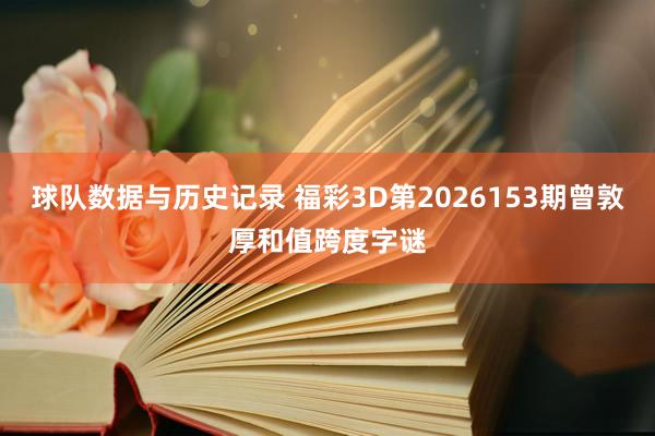 球队数据与历史记录 福彩3D第2026153期曾敦厚和值跨度字谜