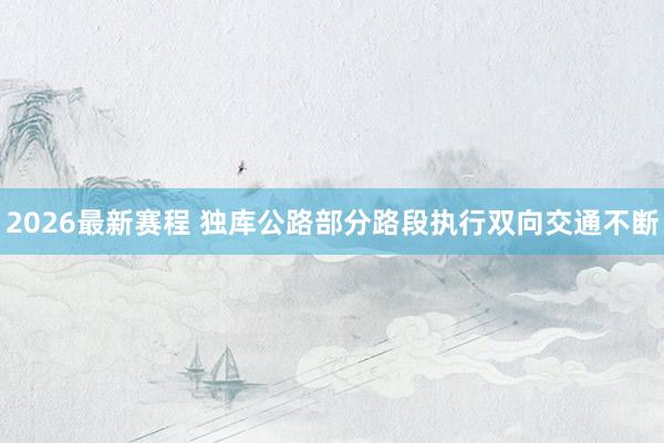 2026最新赛程 独库公路部分路段执行双向交通不断