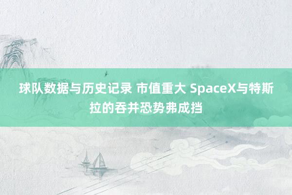 球队数据与历史记录 市值重大 SpaceX与特斯拉的吞并恐势弗成挡