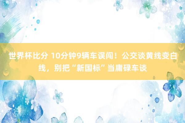 世界杯比分 10分钟9辆车误闯！公交谈黄线变白线，别把“新国标”当庸碌车谈