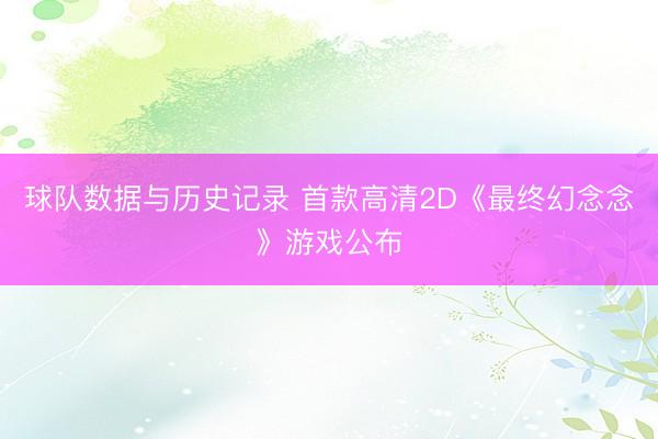 球队数据与历史记录 首款高清2D《最终幻念念》游戏公布