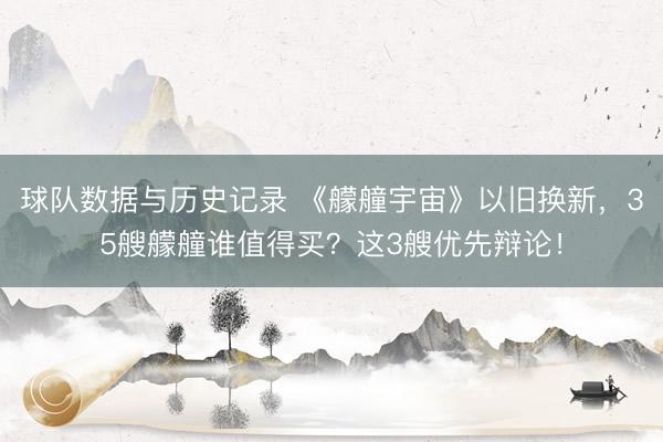 球队数据与历史记录 《艨艟宇宙》以旧换新，35艘艨艟谁值得买？这3艘优先辩论！