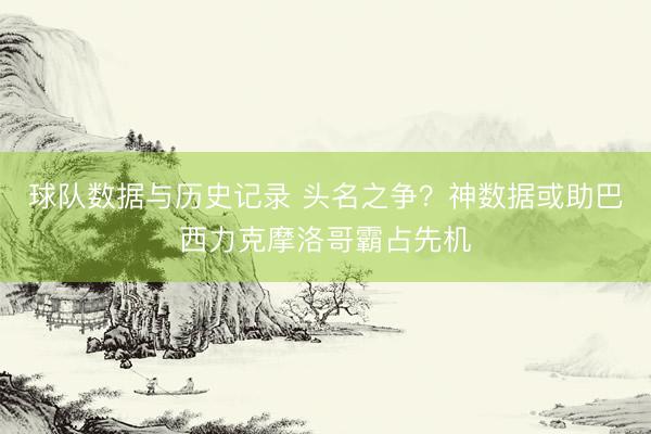 球队数据与历史记录 头名之争？神数据或助巴西力克摩洛哥霸占先机