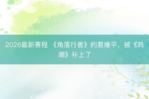 2026最新赛程 《角落行者》的意难平，被《鸣潮》补上了