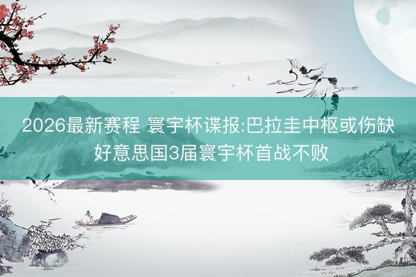 2026最新赛程 寰宇杯谍报:巴拉圭中枢或伤缺 好意思国3届寰宇杯首战不败