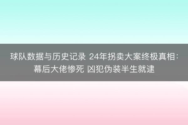 球队数据与历史记录 24年拐卖大案终极真相：幕后大佬惨死 凶犯伪装半生就逮