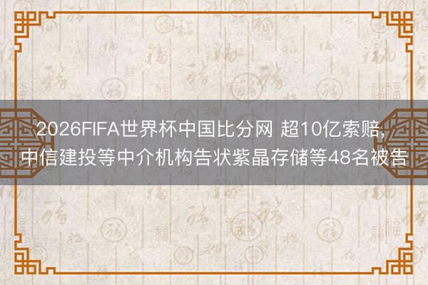 2026FIFA世界杯中国比分网 超10亿索赔， 中信建投等中介机构告状紫晶存储等48名被告