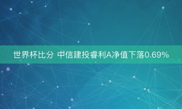 世界杯比分 中信建投睿利A净值下落0.69%