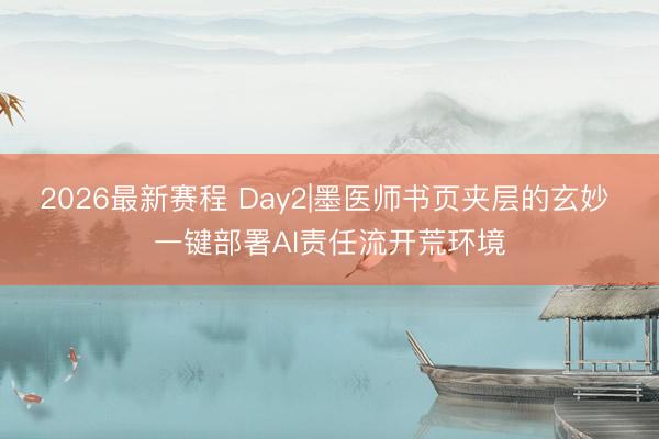 2026最新赛程 Day2|墨医师书页夹层的玄妙 一键部署AI责任流开荒环境