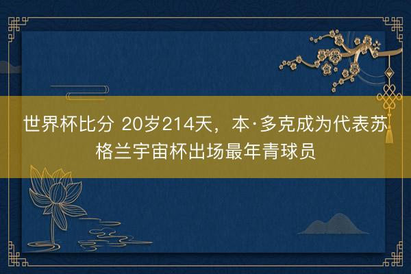 世界杯比分 20岁214天,本·多克成为代表苏格兰宇宙杯出场最年青球员